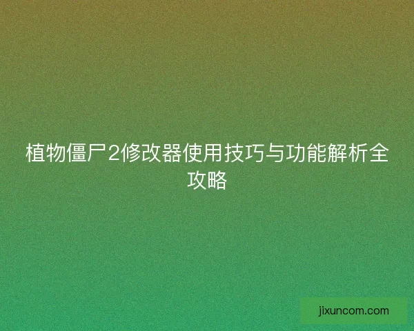 植物僵尸2修改器使用技巧与功能解析全攻略