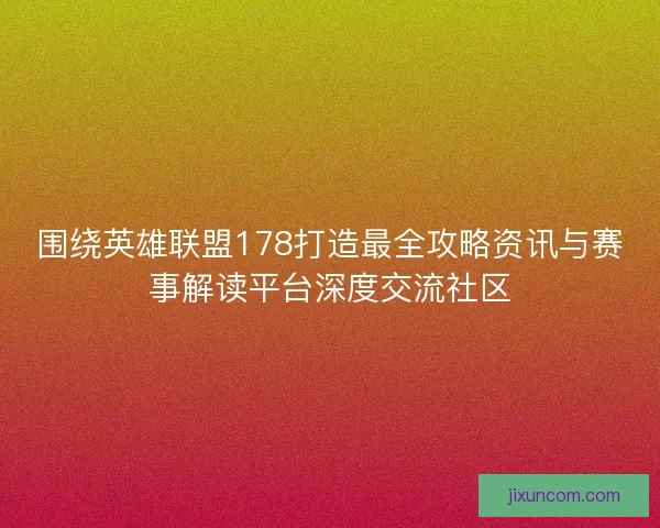 围绕英雄联盟178打造最全攻略资讯与赛事解读平台深度交流社区