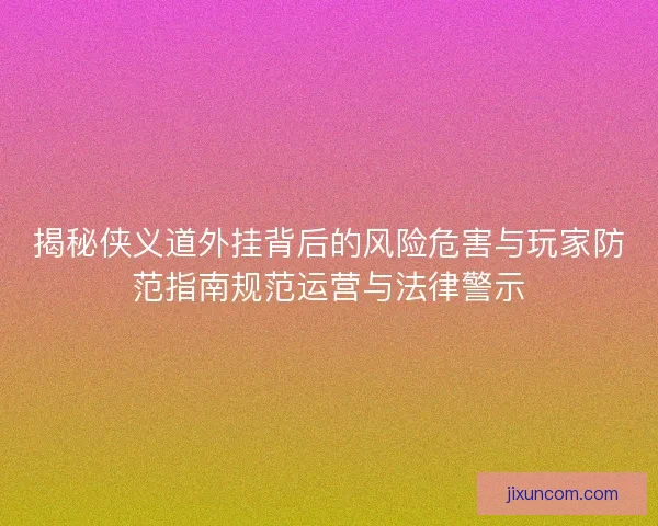 揭秘侠义道外挂背后的风险危害与玩家防范指南规范运营与法律警示