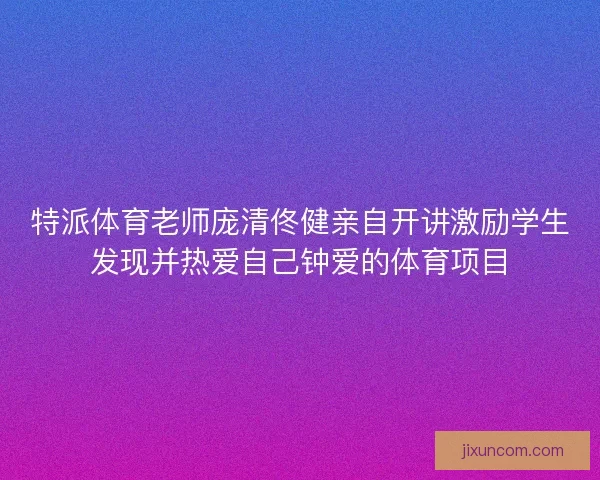 特派体育老师庞清佟健亲自开讲激励学生发现并热爱自己钟爱的体育项目