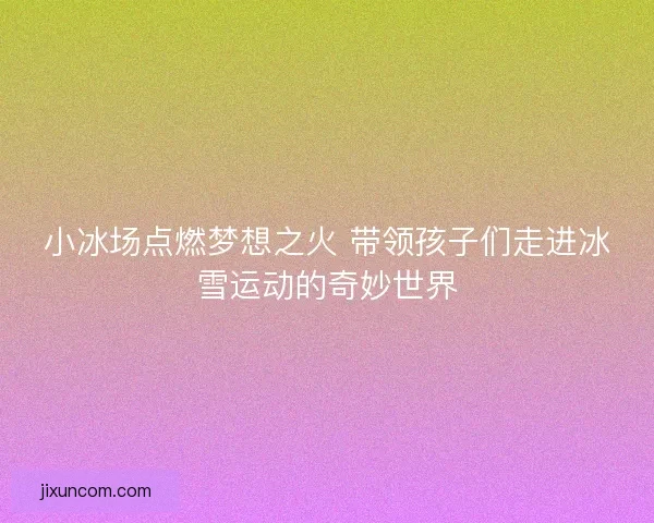 小冰场点燃梦想之火 带领孩子们走进冰雪运动的奇妙世界