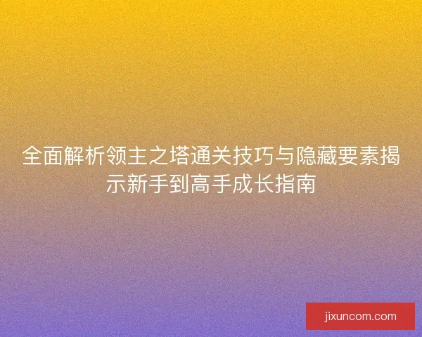 全面解析领主之塔通关技巧与隐藏要素揭示新手到高手成长指南