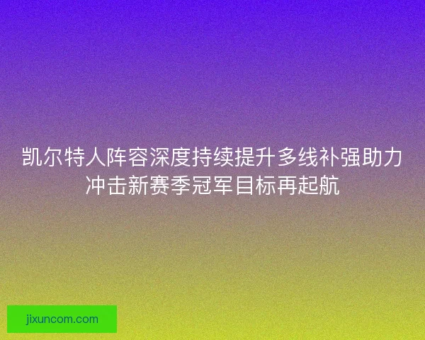 凯尔特人阵容深度持续提升多线补强助力冲击新赛季冠军目标再起航